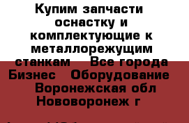  Купим запчасти, оснастку и комплектующие к металлорежущим станкам. - Все города Бизнес » Оборудование   . Воронежская обл.,Нововоронеж г.